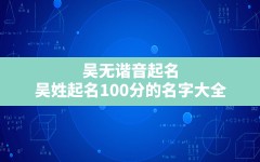 吴无谐音起名,吴姓起名100分的名字大全