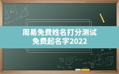 周易免费姓名打分测试,免费起名字2022免费八字起名打分测试