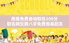 周易免费自动取名100分,取名网生辰八字免费周易起名