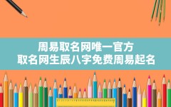 周易取名网_唯一官方,取名网生辰八字免费周易起名