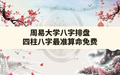 周易大学八字排盘,四柱八字最准算命免费