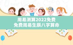 周易测算2022免费,免费周易生辰八字算命