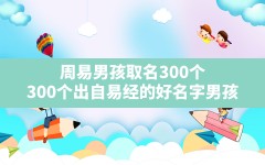 周易男孩取名300个,300个出自易经的好名字男孩