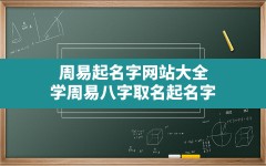 周易起名字网站大全,学周易八字取名起名字