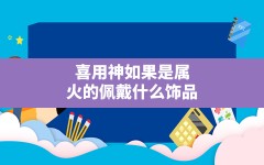 喜用神如果是属火的佩戴什么饰品(喜用神为火的人戴什么首饰)