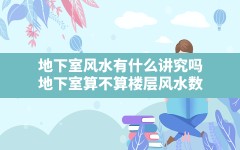 地下室风水有什么讲究吗,地下室算不算楼层风水数