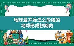 地球最开始怎么形成的,地球形成初期的原始大气中不包括