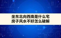 坐东北向西南是什么宅,房子风水不好怎么破解