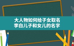 大人物如何给子女取名,李白儿子和女儿的名字