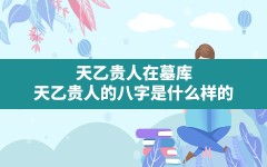 天乙贵人在墓库(天乙贵人的八字是什么样的)