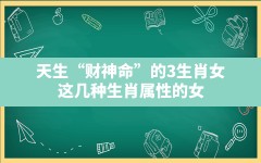 天生“财神命”的3生肖女,这几种生肖属性的女人就是你的财神爷吗