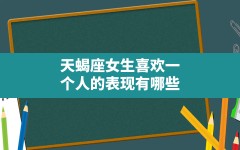 天蝎座女生喜欢一个人的表现有哪些