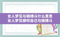 女人梦见与狼搏斗什么意思(女人梦见狼咬自己与狼搏斗)