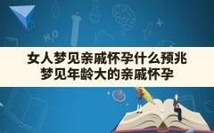 女人梦见亲戚怀孕什么预兆(梦见年龄大的亲戚怀孕)