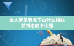 女人梦见老虎下山什么预兆,梦到老虎下山是什么意思周公解梦