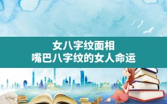 女八字纹面相,嘴巴八字纹的女人命运