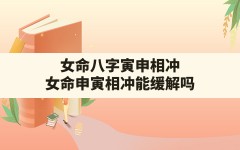 女命八字寅申相冲(女命申寅相冲能缓解吗)