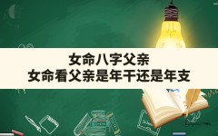 女命八字父亲(女命看父亲是年干还是年支)