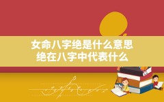 女命八字绝是什么意思,绝在八字中代表什么