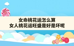 女命桃花运怎么算,女人桃花运旺盛是好是坏呢(桃花旺盛的女人)