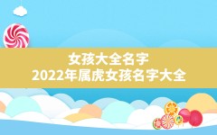 女孩大全名字,2022年属虎女孩名字大全