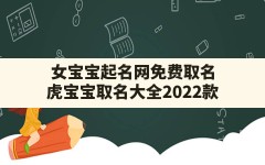 女宝宝起名网免费取名,虎宝宝取名大全2022款