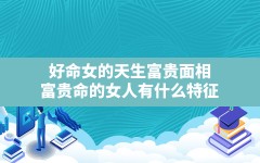 好命女的天生富贵面相,富贵命的女人有什么特征