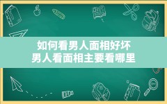 如何看男人面相好坏,男人看面相主要看哪里