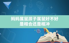 妈妈属鼠孩子属鼠好不好,是相合还是相冲(与鼠宝宝相冲的生肖父母)