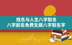 姓名与人生八字取名,八字起名免费生辰八字取名字