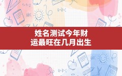 姓名测试今年财运最旺在几月出生(姓名笔划23划)