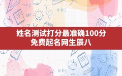 姓名测试打分最准确100分,免费起名网生辰八字取名打分测试结果