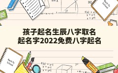 孩子起名生辰八字取名,起名字2022免费八字起名