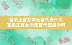 官杀正官女命无官代表什么,官杀正官女命无官代表男命吗