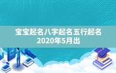 宝宝起名八字起名五行起名,2020年5月出生的宝宝五行属什么