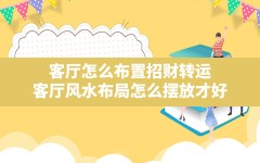 客厅怎么布置招财转运,客厅风水布局怎么摆放才好