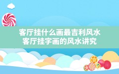 客厅挂什么画最吉利风水,客厅挂字画的风水讲究