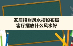 家居招财风水摆设布局,客厅摆放什么风水好