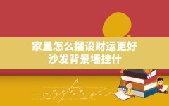 家里怎么摆设财运更好,沙发背景墙挂什么画对家里风水好