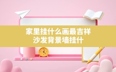 家里挂什么画最吉祥,沙发背景墙挂什么画对家里风水好