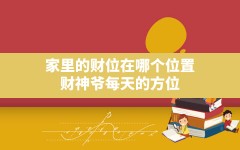 家里的财位在哪个位置,财神爷每天的方位