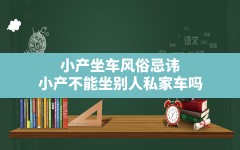 小产坐车风俗忌讳(小产不能坐别人私家车吗)