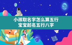 小孩取名字怎么算五行,宝宝起名五行八字