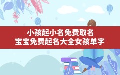 小孩起小名免费取名,宝宝免费起名大全女孩单字