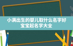 小满出生的婴儿取什么名字好,宝宝起名字大全2021出生免费