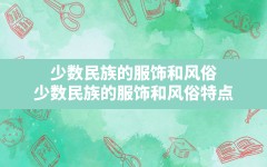 少数民族的服饰和风俗,少数民族的服饰和风俗特点