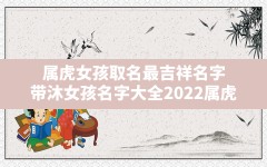 属虎女孩取名最吉祥名字,带沐女孩名字大全2022属虎