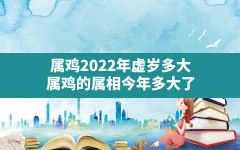 属鸡2022年虚岁多大(属鸡的属相今年多大了)