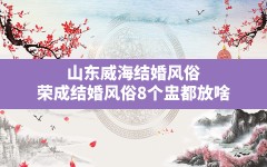 山东威海结婚风俗,荣成结婚风俗8个盅都放啥