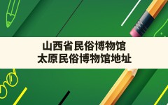 山西省民俗博物馆,太原民俗博物馆地址